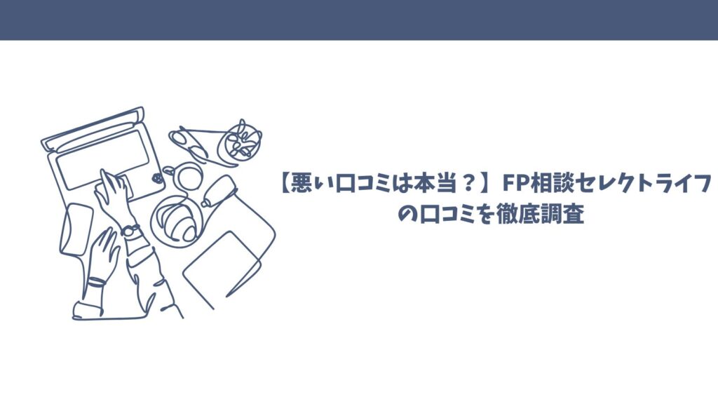 【悪い口コミは本当？】FP相談セレクトライフの口コミを徹底調査